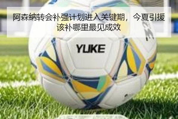 阿森纳转会补强计划进入关键期，今夏引援该补哪里最见成效 - maiqiuwang